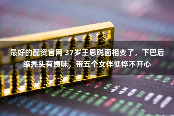 最好的配资官网 37岁王思聪面相变了，下巴后缩秃头有姨味，带五个女伴憔悴不开心