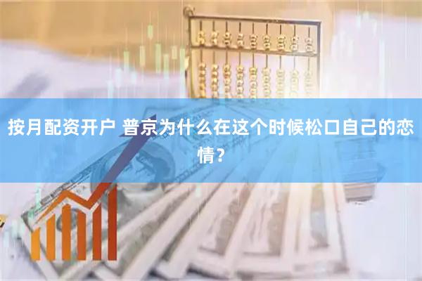 按月配资开户 普京为什么在这个时候松口自己的恋情？