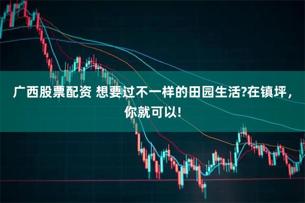 广西股票配资 想要过不一样的田园生活?在镇坪，你就可以!