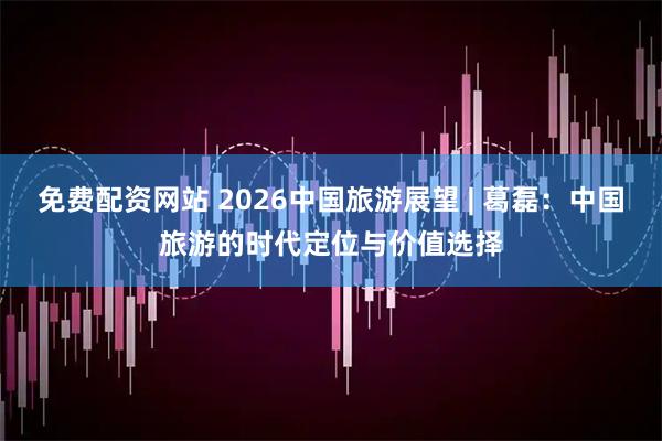 免费配资网站 2026中国旅游展望 | 葛磊：中国旅游的时代定位与价值选择