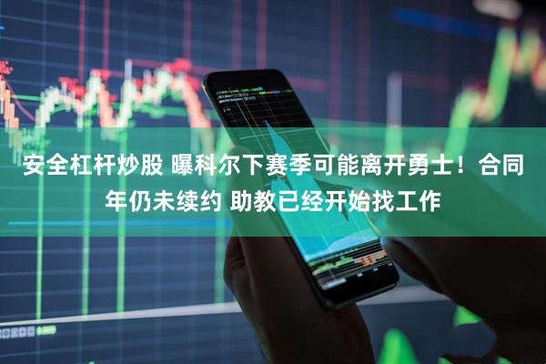 安全杠杆炒股 曝科尔下赛季可能离开勇士！合同年仍未续约 助教已经开始找工作