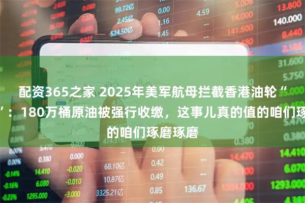 配资365之家 2025年美军航母拦截香港油轮“世纪号”：180万桶原油被强行收缴，这事儿真的值的咱们琢磨琢磨