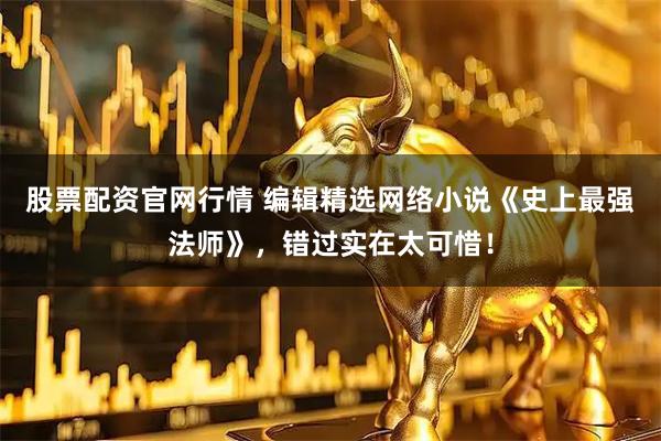 股票配资官网行情 编辑精选网络小说《史上最强法师》，错过实在太可惜！