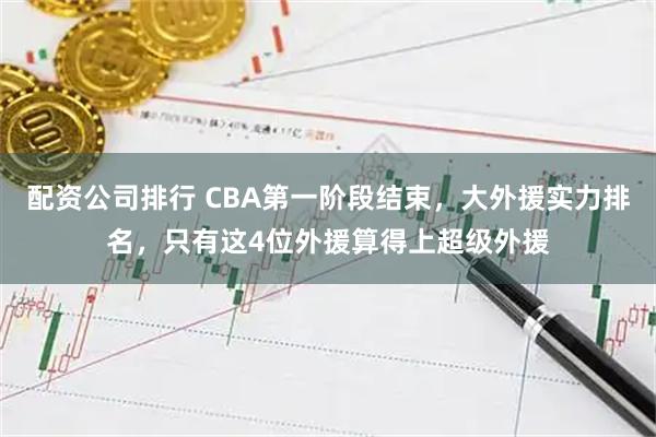 配资公司排行 CBA第一阶段结束，大外援实力排名，只有这4位外援算得上超级外援