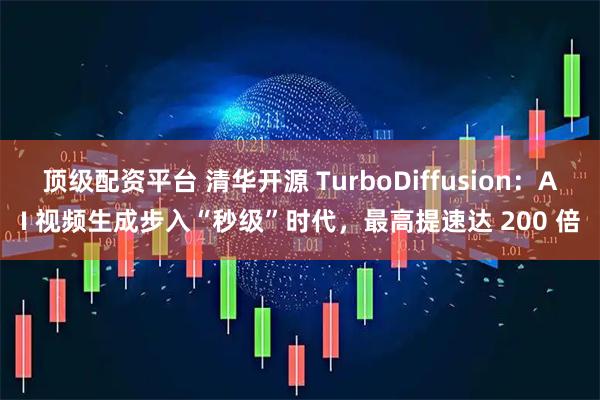 顶级配资平台 清华开源 TurboDiffusion：AI 视频生成步入“秒级”时代，最高提速达 200 倍