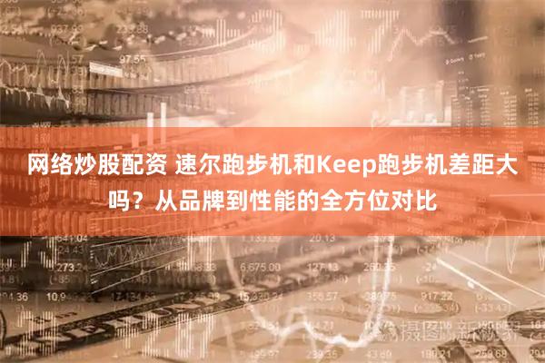 网络炒股配资 速尔跑步机和Keep跑步机差距大吗？从品牌到性能的全方位对比