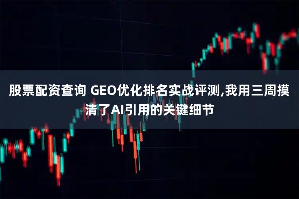 股票配资查询 GEO优化排名实战评测,我用三周摸清了AI引用的关键细节
