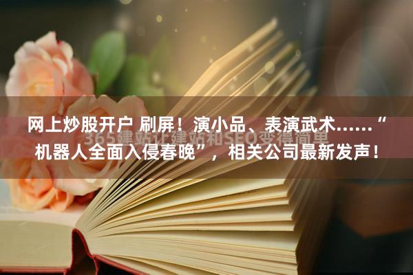 网上炒股开户 刷屏！演小品、表演武术......“机器人全面入侵春晚”，相关公司最新发声！