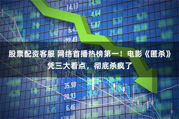 股票配资客服 网络首播热榜第一！电影《匿杀》凭三大看点，彻底杀疯了