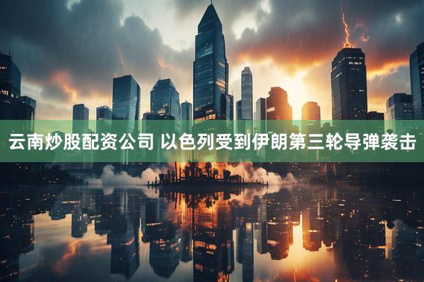 云南炒股配资公司 以色列受到伊朗第三轮导弹袭击