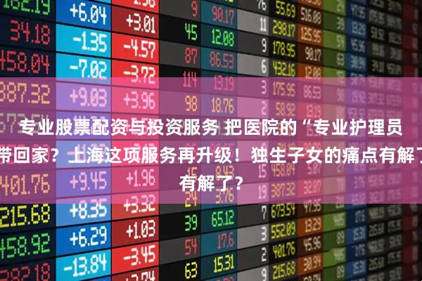 专业股票配资与投资服务 把医院的“专业护理员”带回家？上海这项服务再升级！独生子女的痛点有解了？