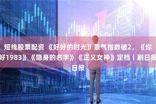 短线股票配资 《好好的时光》景气指数破2，《你好1983》《隐身的名字》《正义女神》定档丨剧日报