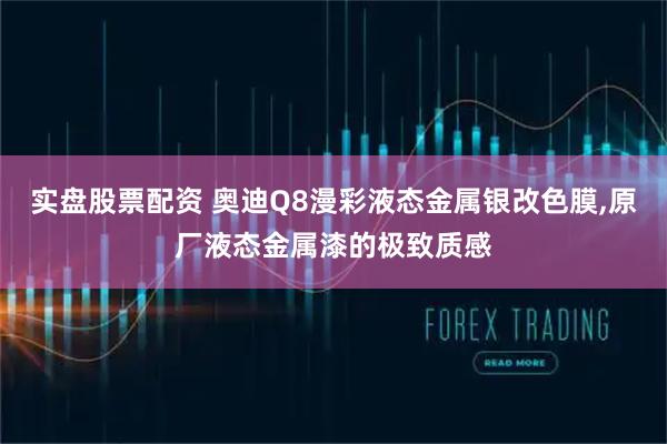 实盘股票配资 奥迪Q8漫彩液态金属银改色膜,原厂液态金属漆的极致质感