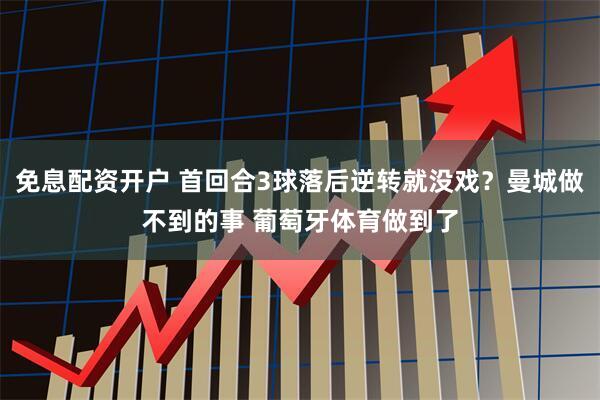 免息配资开户 首回合3球落后逆转就没戏？曼城做不到的事 葡萄牙体育做到了