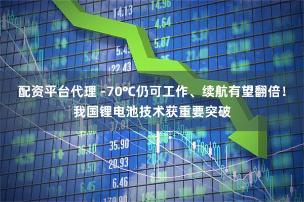 配资平台代理 -70℃仍可工作、续航有望翻倍！我国锂电池技术获重要突破