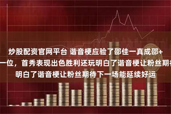 炒股配资官网平台 谐音梗应验了邵佳一真成邵+1国足排名立即上涨一位，首秀表现出色胜利还玩明白了谐音梗让粉丝期待下一场能延续好运