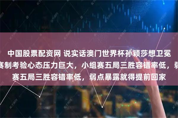 中国股票配资网 说实话澳门世界杯孙颖莎想卫冕真要全力拼搏，全新赛制考验心态压力巨大，小组赛五局三胜容错率低，弱点暴露就得提前回家