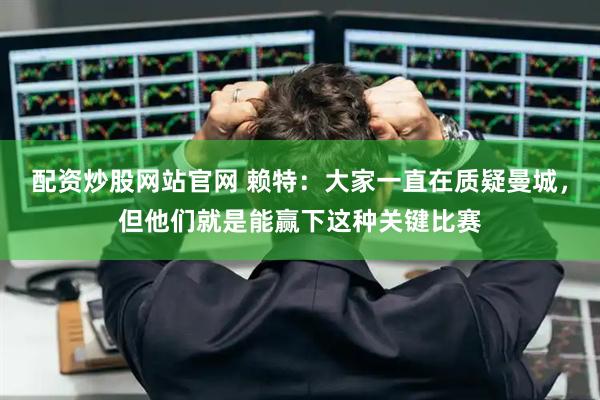配资炒股网站官网 赖特：大家一直在质疑曼城，但他们就是能赢下这种关键比赛